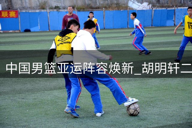 中国男篮亚运阵容焕新 胡明轩二度挂帅出征日本