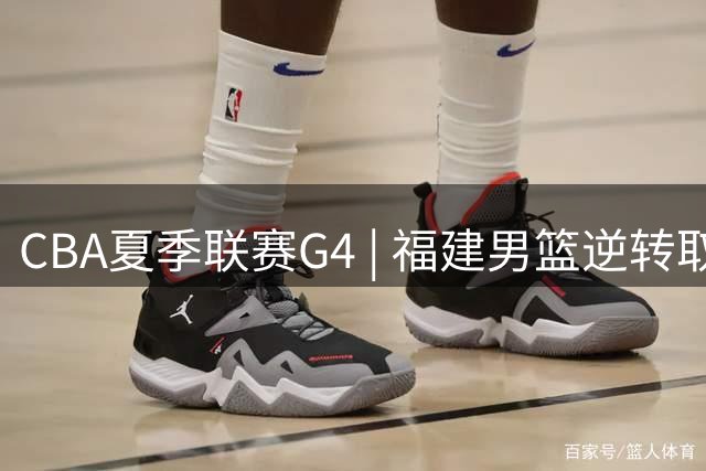 CBA夏季联赛G4 | 福建男篮逆转取胜精